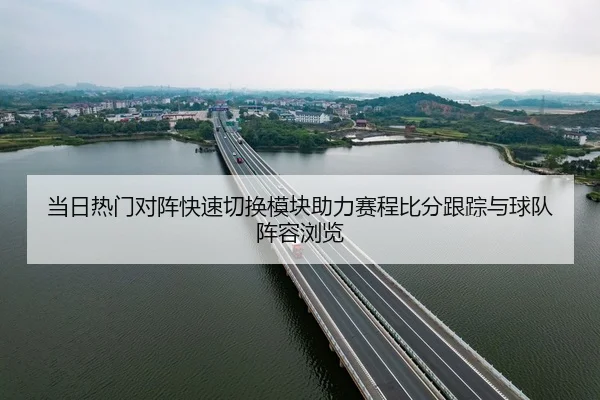 当日热门对阵快速切换模块助力赛程比分跟踪与球队阵容浏览