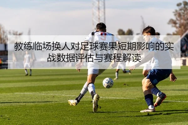 教练临场换人对足球赛果短期影响的实战数据评估与赛程解读