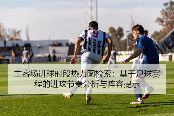 主客场进球时段热力图检索：基于足球赛程的进攻节奏分析与阵容提示