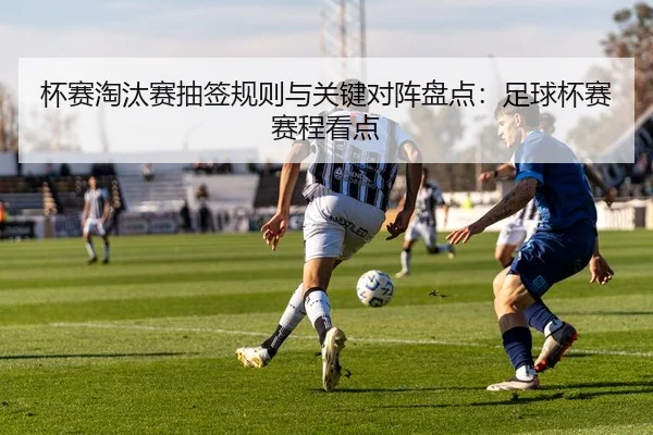 杯赛淘汰赛抽签规则与关键对阵盘点：足球杯赛赛程看点