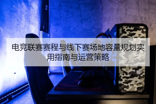 电竞联赛赛程与线下赛场地容量规划实用指南与运营策略