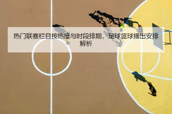 热门联赛栏目按热度与时段排期，足球篮球播出安排解析