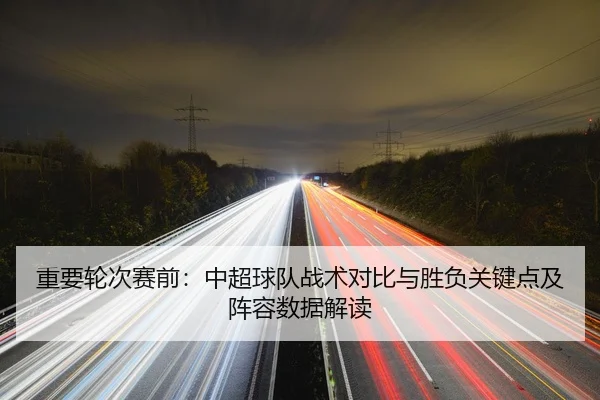 重要轮次赛前：中超球队战术对比与胜负关键点及阵容数据解读