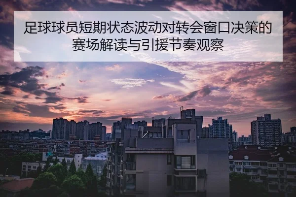 足球球员短期状态波动对转会窗口决策的赛场解读与引援节奏观察