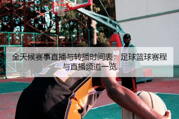 全天候赛事直播与转播时间表：足球篮球赛程与直播频道一览