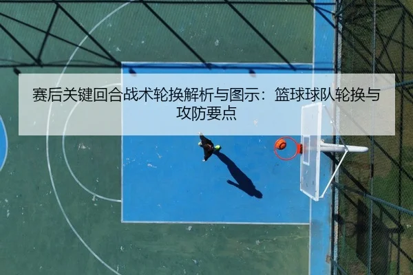 赛后关键回合战术轮换解析与图示：篮球球队轮换与攻防要点