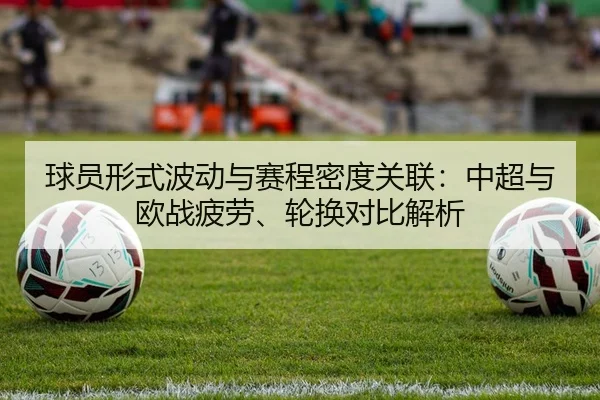 球员形式波动与赛程密度关联：中超与欧战疲劳、轮换对比解析