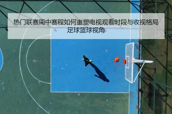 热门联赛周中赛程如何重塑电视观看时段与收视格局足球篮球视角
